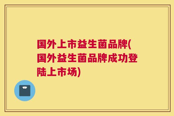 国外上市益生菌品牌(国外益生菌品牌成功登陆上市场)