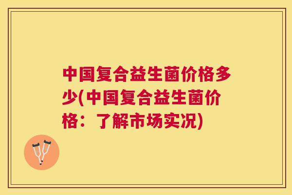 中国复合益生菌价格多少(中国复合益生菌价格：了解市场实况)