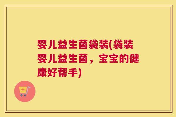 婴儿益生菌袋装(袋装婴儿益生菌，宝宝的健康好帮手)