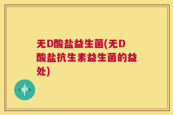 无D酸盐益生菌(无D酸盐抗生素益生菌的益处)