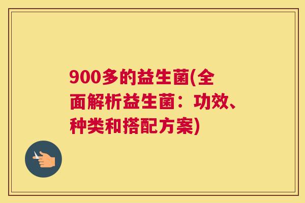 900多的益生菌(全面解析益生菌：功效、种类和搭配方案)