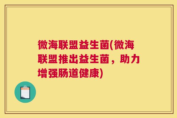 微海联盟益生菌(微海联盟推出益生菌，助力增强肠道健康)