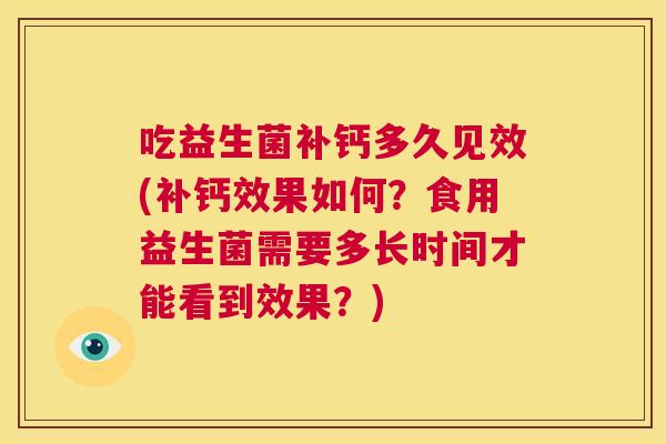 吃益生菌补钙多久见效(补钙效果如何？食用益生菌需要多长时间才能看到效果？)