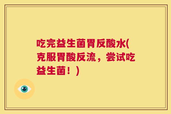 吃完益生菌胃反酸水(克服胃酸反流，尝试吃益生菌！)