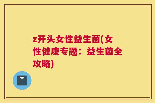z开头女性益生菌(女性健康专题：益生菌全攻略)