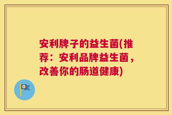 安利牌子的益生菌(推荐：安利品牌益生菌，改善你的肠道健康)