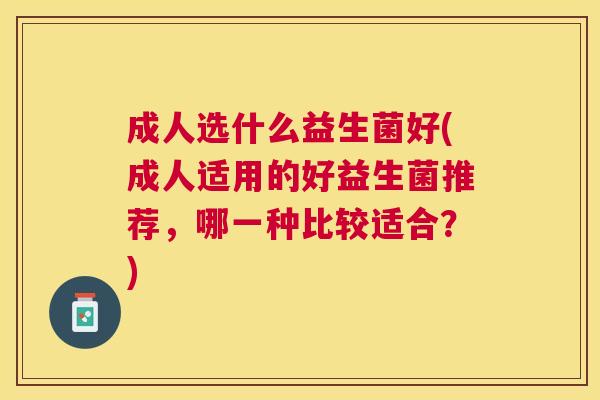 成人选什么益生菌好(成人适用的好益生菌推荐，哪一种比较适合？)