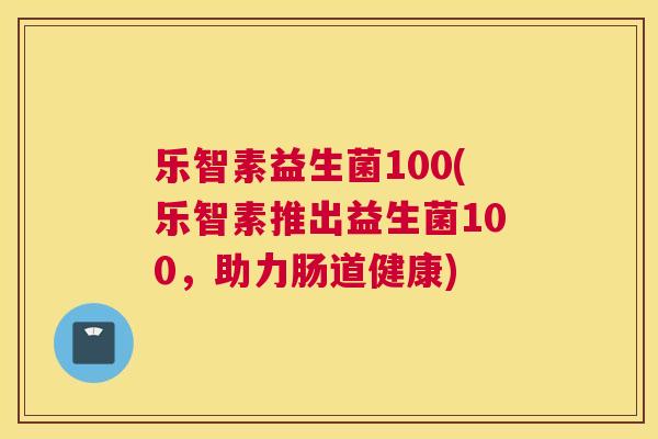 乐智素益生菌100(乐智素推出益生菌100，助力肠道健康)