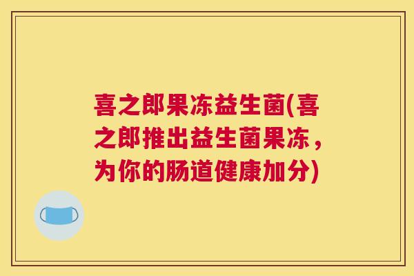 喜之郎果冻益生菌(喜之郎推出益生菌果冻，为你的肠道健康加分)
