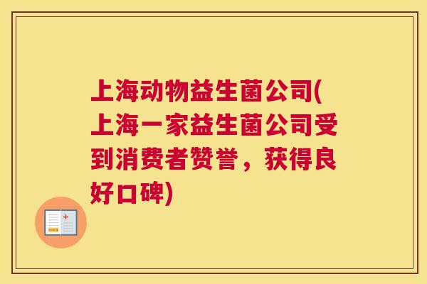 上海动物益生菌公司(上海一家益生菌公司受到消费者赞誉，获得良好口碑)
