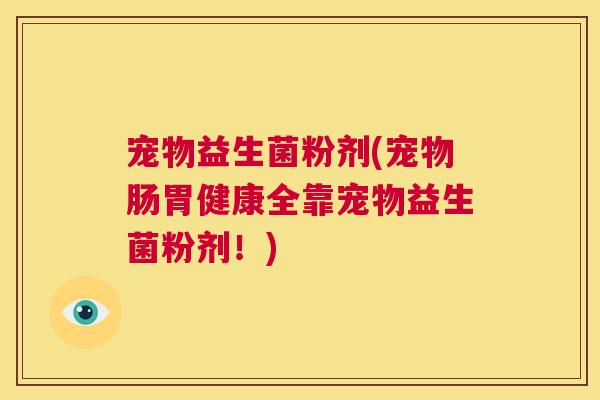 宠物益生菌粉剂(宠物肠胃健康全靠宠物益生菌粉剂！)