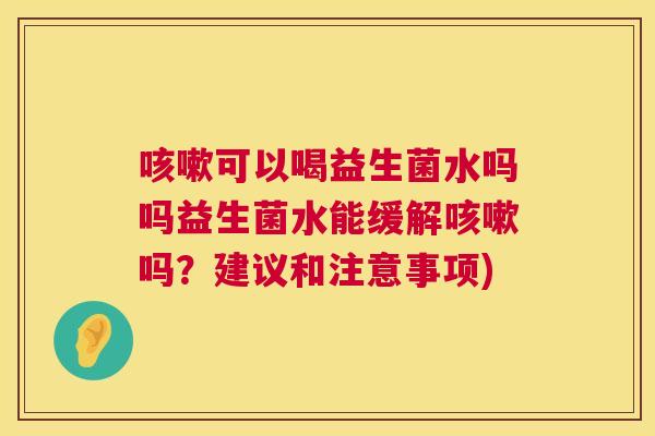咳嗽可以喝益生菌水吗吗益生菌水能缓解咳嗽吗？建议和注意事项)