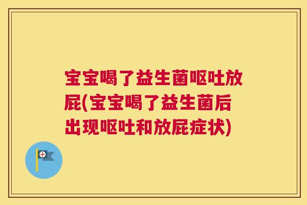 宝宝喝了益生菌呕吐放屁(宝宝喝了益生菌后出现呕吐和放屁症状)