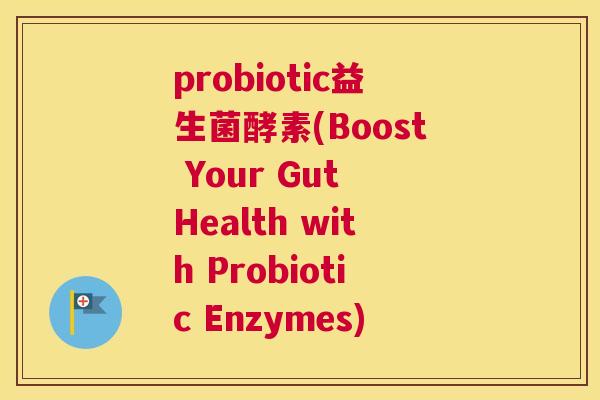 probiotic益生菌酵素(Boost Your Gut Health with Probiotic Enzymes)