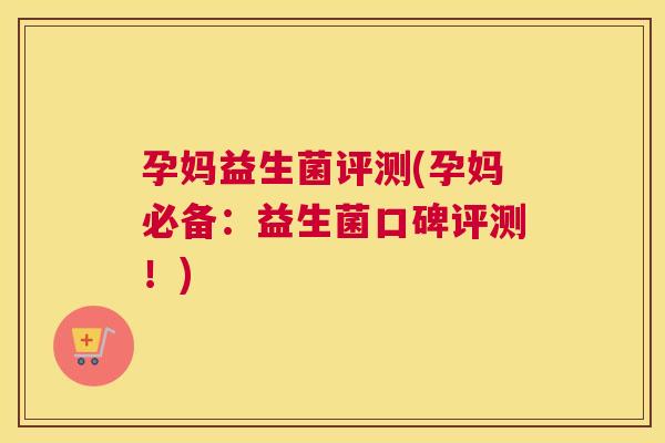 孕妈益生菌评测(孕妈必备：益生菌口碑评测！)