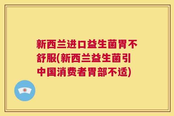 新西兰进口益生菌胃不舒服(新西兰益生菌引中国消费者胃部不适)