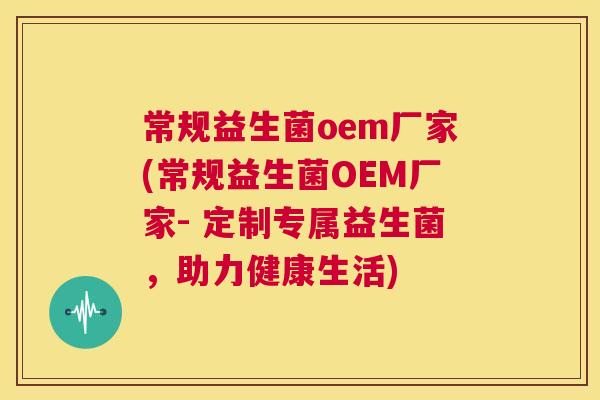常规益生菌oem厂家(常规益生菌OEM厂家- 定制专属益生菌，助力健康生活)