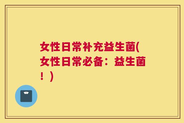 女性日常补充益生菌(女性日常必备：益生菌！)