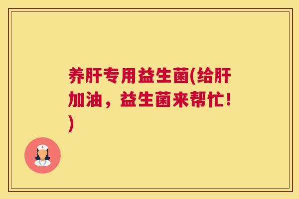 养肝专用益生菌(给肝加油，益生菌来帮忙！)