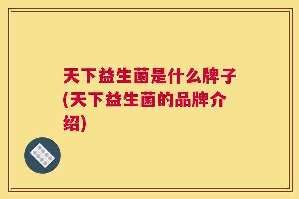 天下益生菌是什么牌子(天下益生菌的品牌介绍)