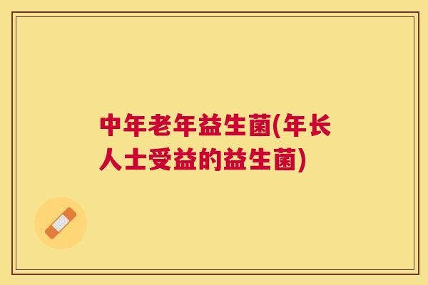 中年老年益生菌(年长人士受益的益生菌)