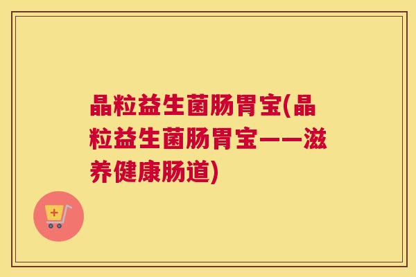 晶粒益生菌肠胃宝(晶粒益生菌肠胃宝——滋养健康肠道)