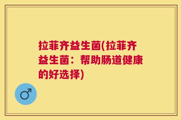 拉菲齐益生菌(拉菲齐益生菌：帮助肠道健康的好选择)
