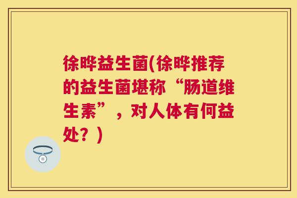 徐晔益生菌(徐晔推荐的益生菌堪称“肠道维生素”，对人体有何益处？)