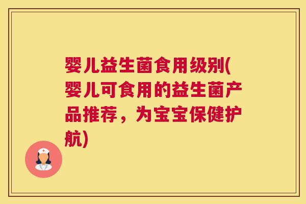 婴儿益生菌食用级别(婴儿可食用的益生菌产品推荐，为宝宝保健护航)