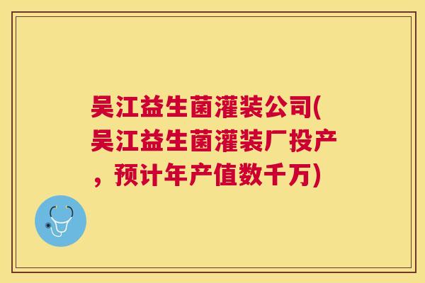 吴江益生菌灌装公司(吴江益生菌灌装厂投产，预计年产值数千万)