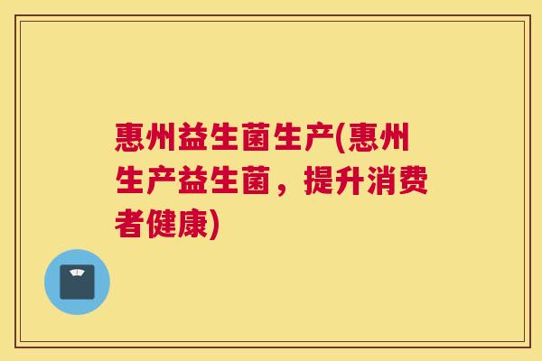 惠州益生菌生产(惠州生产益生菌，提升消费者健康)