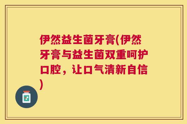 伊然益生菌牙膏(伊然牙膏与益生菌双重呵护口腔，让口气清新自信)