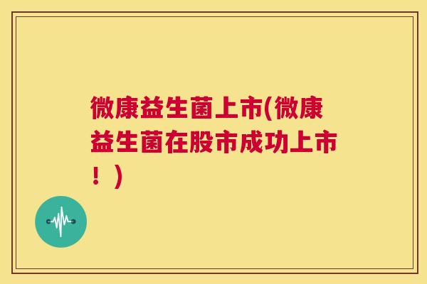微康益生菌上市(微康益生菌在股市成功上市！)