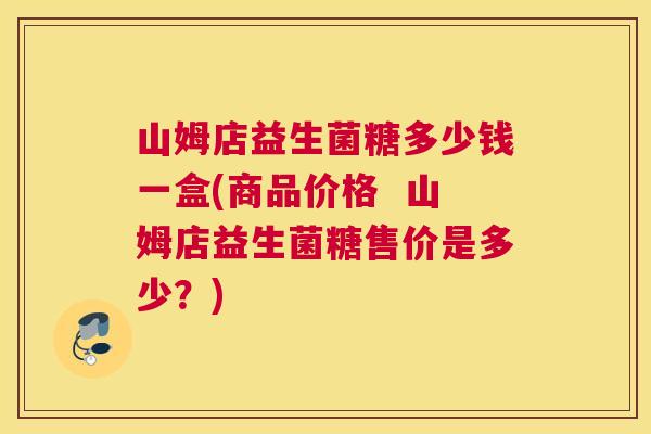 山姆店益生菌糖多少钱一盒(商品价格  山姆店益生菌糖售价是多少？)