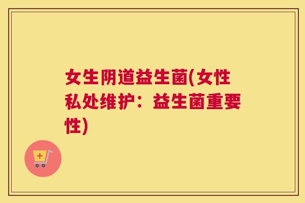 女生阴道益生菌(女性私处维护：益生菌重要性)