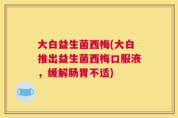 大白益生菌西梅(大白推出益生菌西梅口服液，缓解肠胃不适)