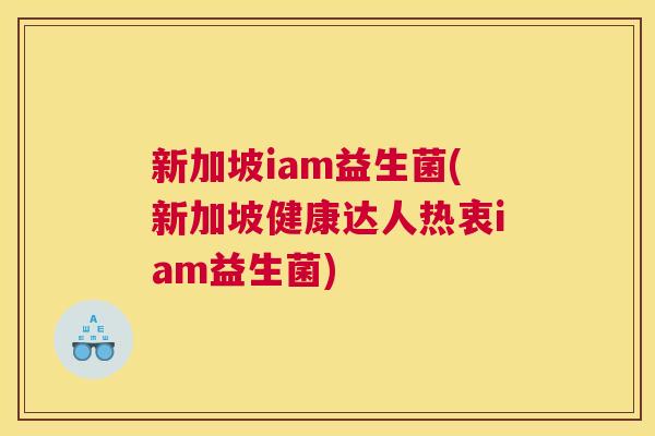 新加坡iam益生菌(新加坡健康达人热衷iam益生菌)