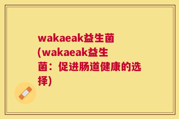 wakaeak益生菌(wakaeak益生菌：促进肠道健康的选择)