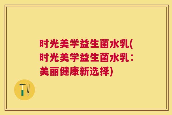 时光美学益生菌水乳(时光美学益生菌水乳：美丽健康新选择)