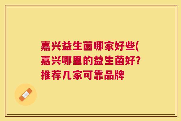 嘉兴益生菌哪家好些(嘉兴哪里的益生菌好？推荐几家可靠品牌