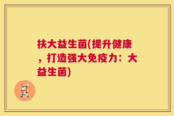扶大益生菌(提升健康，打造强大免疫力：大益生菌)