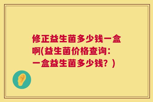 修正益生菌多少钱一盒啊(益生菌价格查询：一盒益生菌多少钱？)