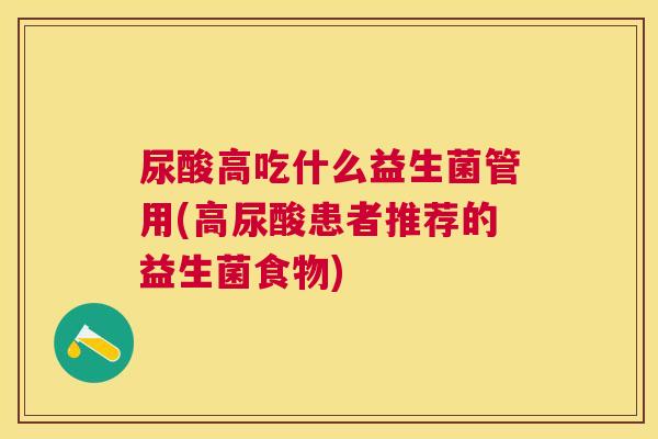 尿酸高吃什么益生菌管用(高尿酸患者推荐的益生菌食物)