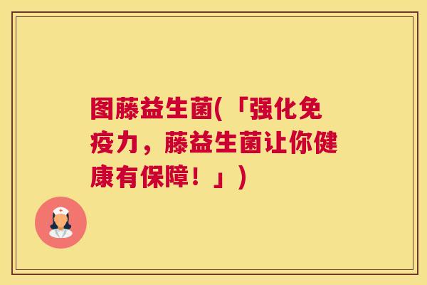 图藤益生菌(「强化免疫力，藤益生菌让你健康有保障！」)