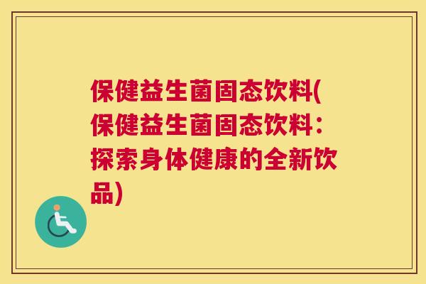 保健益生菌固态饮料(保健益生菌固态饮料：探索身体健康的全新饮品)
