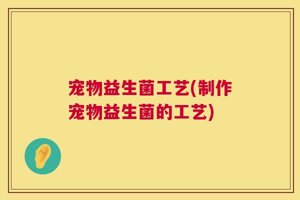 宠物益生菌工艺(制作宠物益生菌的工艺)