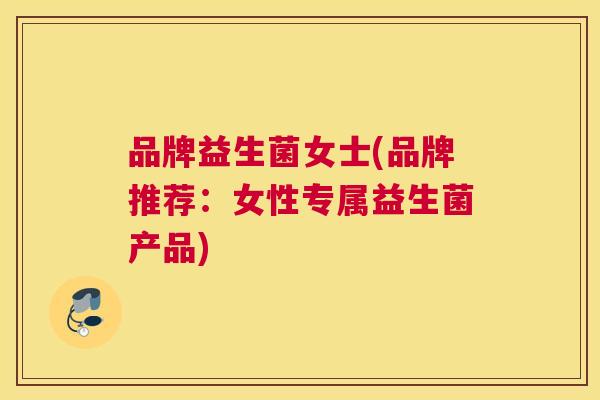 品牌益生菌女士(品牌推荐：女性专属益生菌产品)