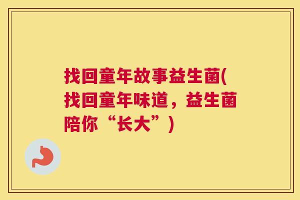 找回童年故事益生菌(找回童年味道，益生菌陪你“长大”)
