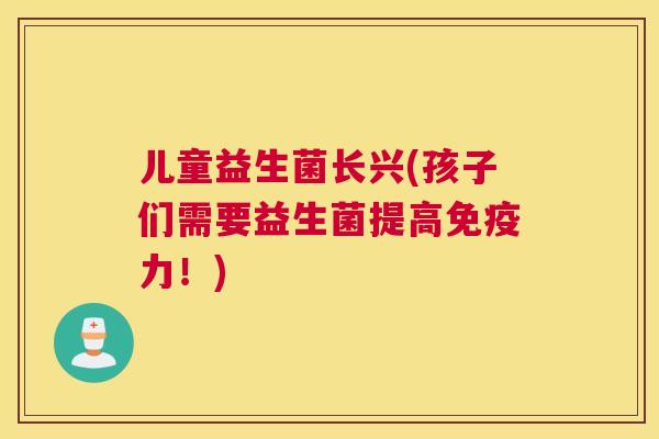 儿童益生菌长兴(孩子们需要益生菌提高免疫力！)