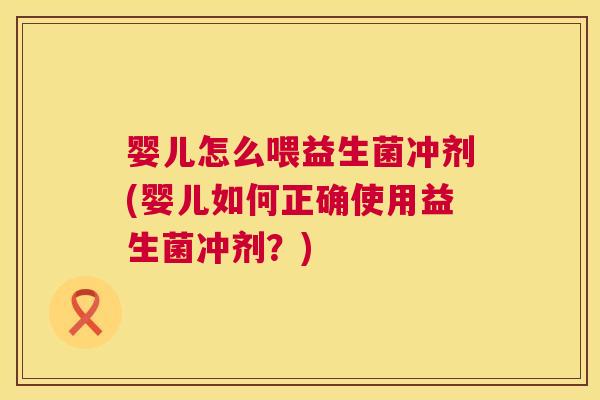 婴儿怎么喂益生菌冲剂(婴儿如何正确使用益生菌冲剂？)